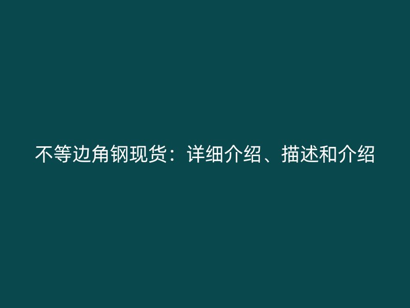 不等邊角鋼現(xiàn)貨：詳細(xì)介紹、描述和介紹