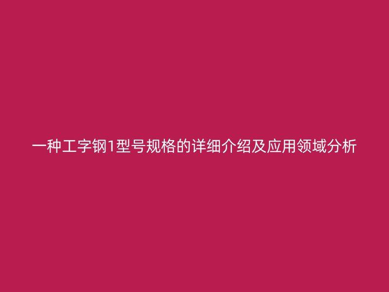 一種工字鋼1型號規(guī)格的詳細介紹及應(yīng)用領(lǐng)域分析