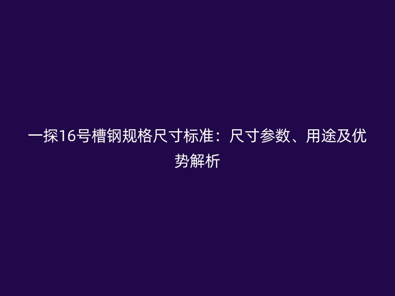 一探16號(hào)槽鋼規(guī)格尺寸標(biāo)準(zhǔn)：尺寸參數(shù)、用途及優(yōu)勢(shì)解析