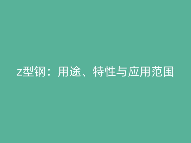 z型鋼：用途、特性與應(yīng)用范圍