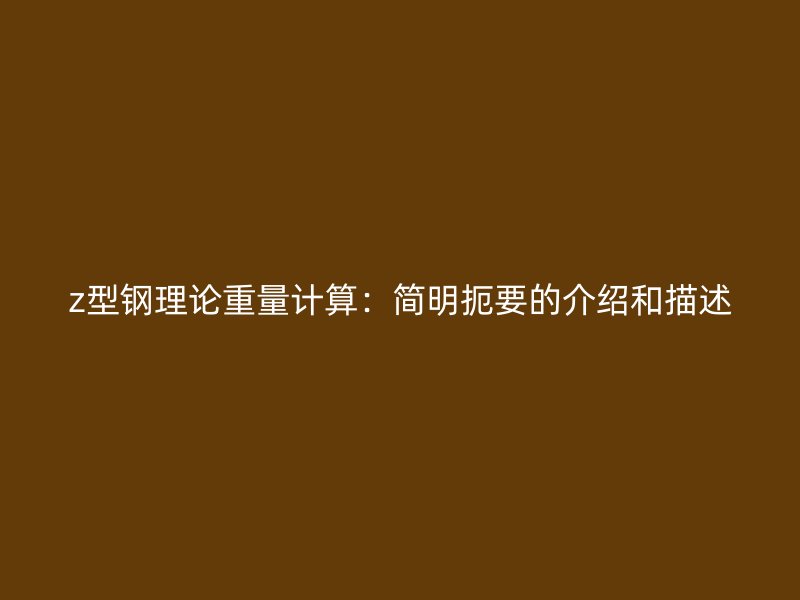 z型鋼理論重量計算：簡明扼要的介紹和描述