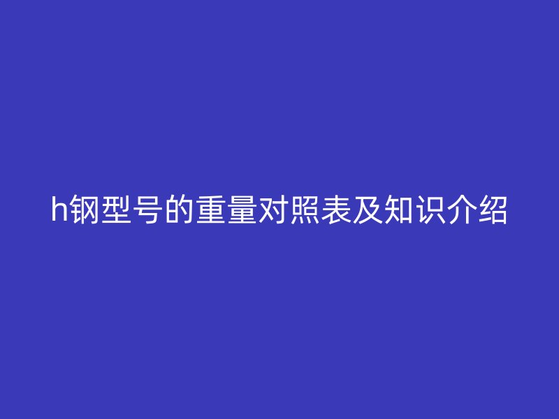 h鋼型號的重量對照表及知識介紹