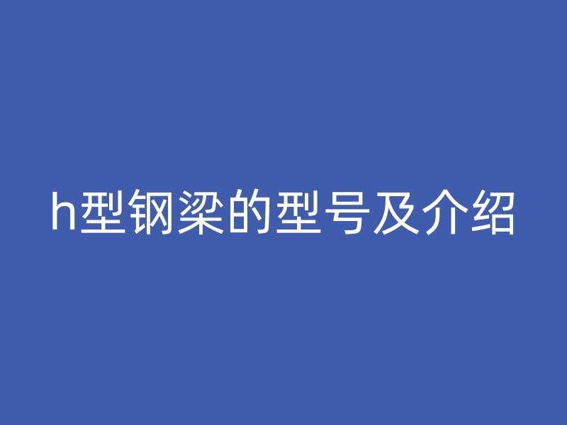 h型鋼梁的型號(hào)及介紹