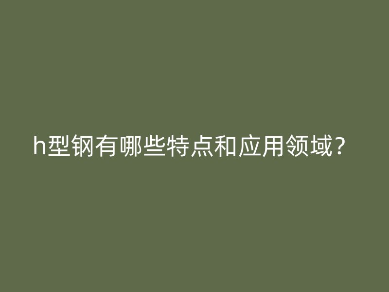 h型鋼有哪些特點和應(yīng)用領(lǐng)域？