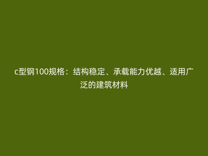 c型鋼100規(guī)格：結(jié)構(gòu)穩(wěn)定、承載能力優(yōu)越、適用廣泛的建筑材料