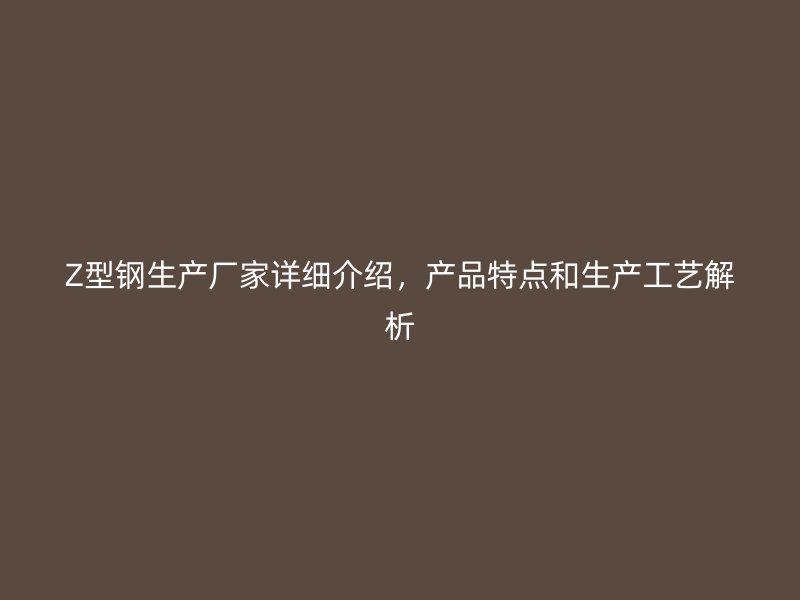 Z型鋼生產(chǎn)廠家詳細(xì)介紹，產(chǎn)品特點(diǎn)和生產(chǎn)工藝解析