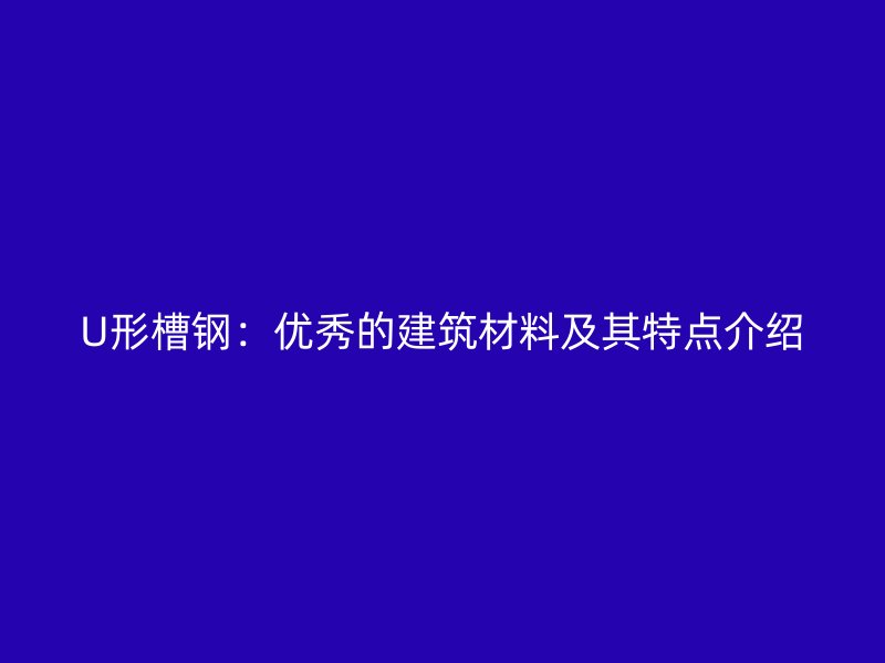 U形槽鋼：優(yōu)秀的建筑材料及其特點介紹