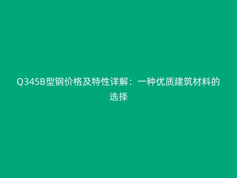 Q345B型鋼價(jià)格及特性詳解：一種優(yōu)質(zhì)建筑材料的選擇