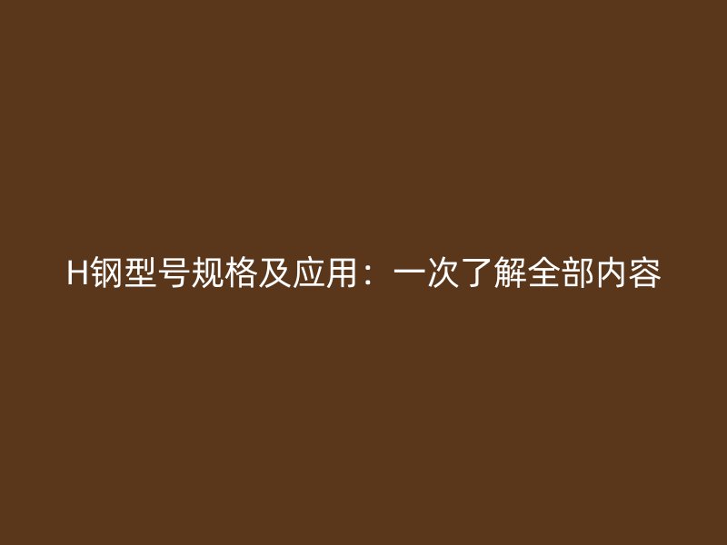 H鋼型號規(guī)格及應(yīng)用：一次了解全部內(nèi)容