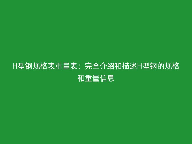 H型鋼規(guī)格表重量表：完全介紹和描述H型鋼的規(guī)格和重量信息