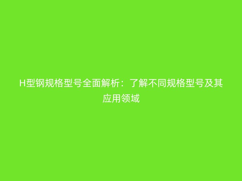 H型鋼規(guī)格型號全面解析：了解不同規(guī)格型號及其應(yīng)用領(lǐng)域