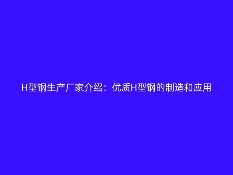 H型鋼生產(chǎn)廠(chǎng)家介紹：優(yōu)質(zhì)H型鋼的制造和應(yīng)用