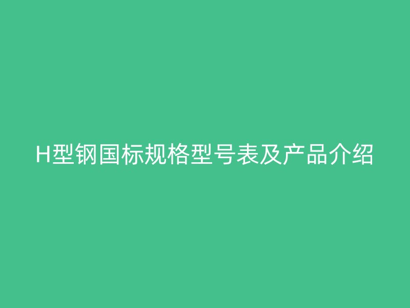 H型鋼國標(biāo)規(guī)格型號表及產(chǎn)品介紹