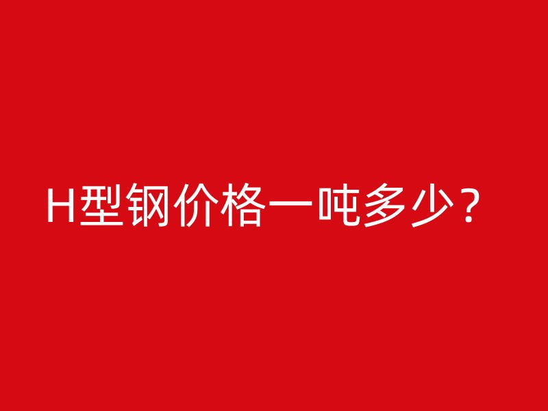 H型鋼價格一噸多少？