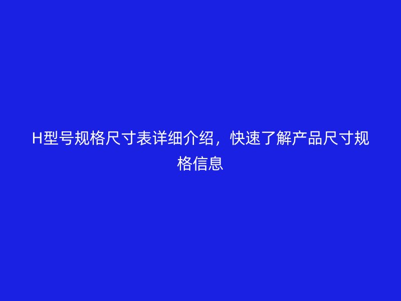 H型號規(guī)格尺寸表詳細介紹，快速了解產品尺寸規(guī)格信息