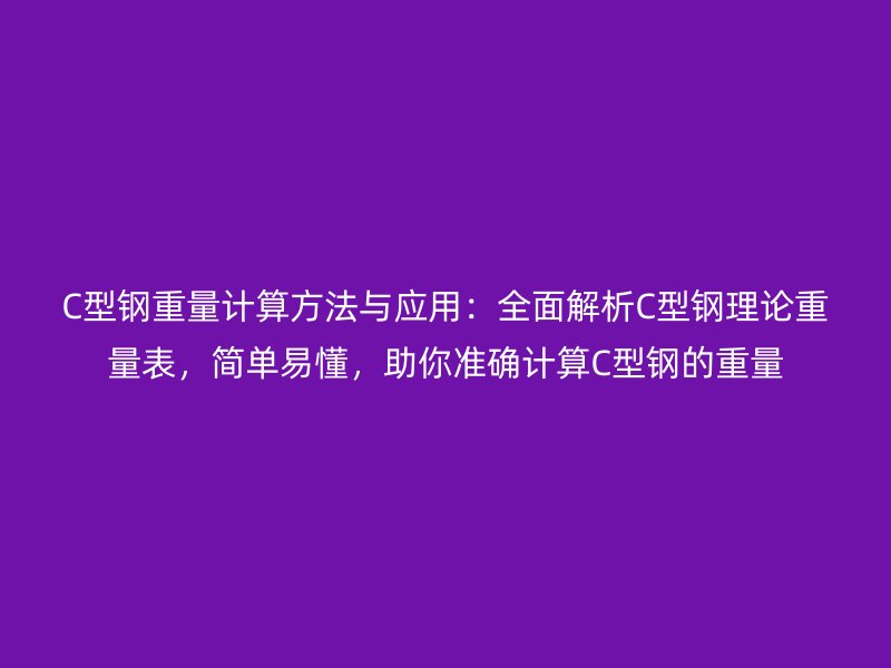 C型鋼重量計(jì)算方法與應(yīng)用：全面解析C型鋼理論重量表，簡(jiǎn)單易懂，助你準(zhǔn)確計(jì)算C型鋼的重量