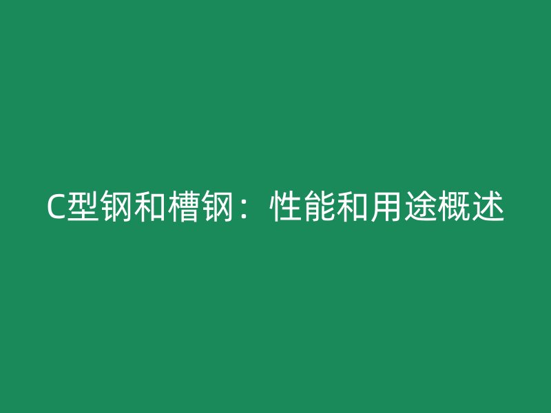 C型鋼和槽鋼：性能和用途概述