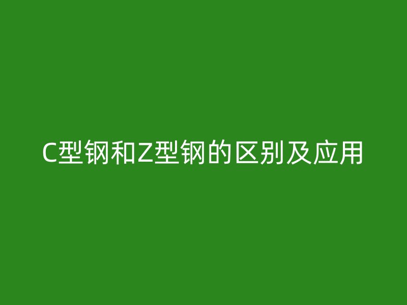 C型鋼和Z型鋼的區(qū)別及應(yīng)用