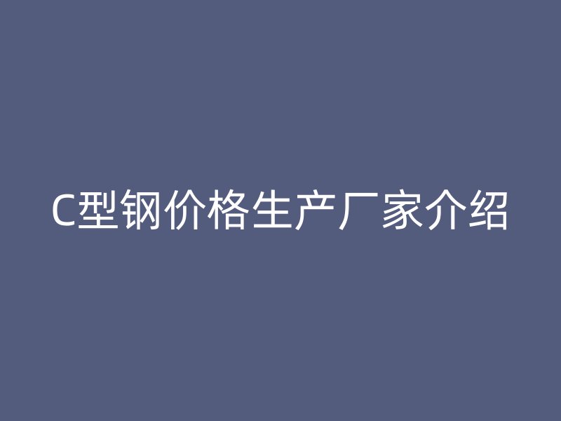 C型鋼價格生產(chǎn)廠家介紹
