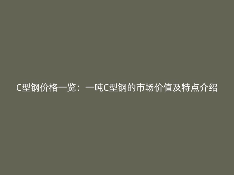 C型鋼價(jià)格一覽：一噸C型鋼的市場(chǎng)價(jià)值及特點(diǎn)介紹