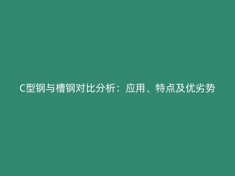 C型鋼與槽鋼對比分析：應(yīng)用、特點(diǎn)及優(yōu)劣勢