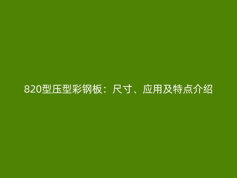 820型壓型彩鋼板：尺寸、應(yīng)用及特點介紹