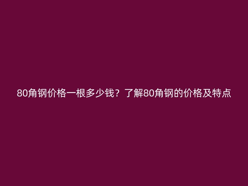 80角鋼價格一根多少錢？了解80角鋼的價格及特點