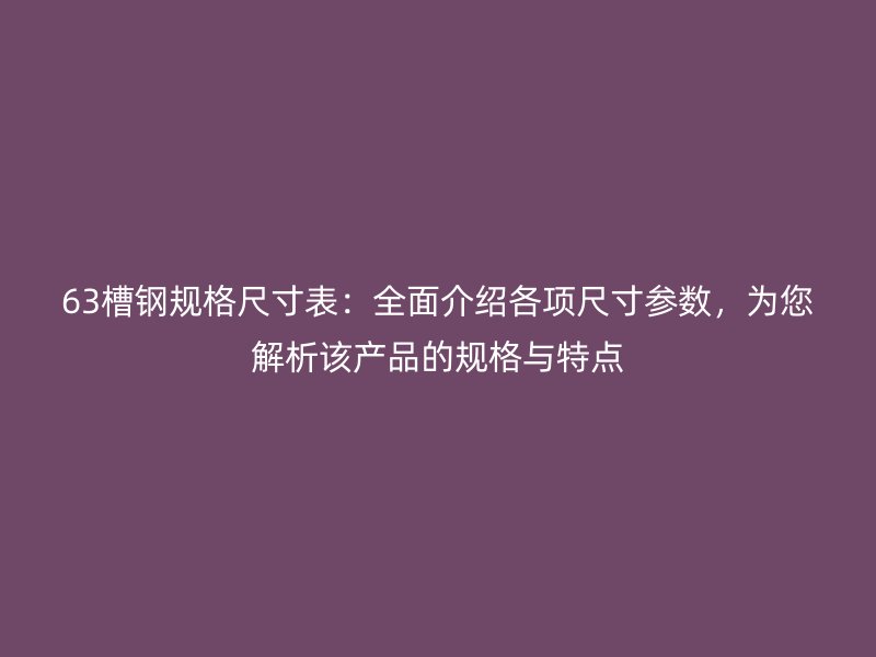 63槽鋼規(guī)格尺寸表：全面介紹各項(xiàng)尺寸參數(shù)，為您解析該產(chǎn)品的規(guī)格與特點(diǎn)