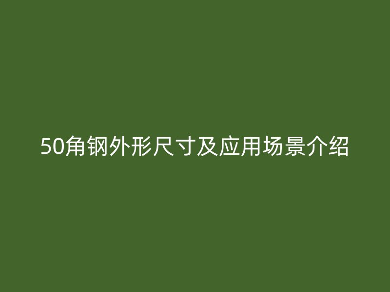 50角鋼外形尺寸及應(yīng)用場景介紹