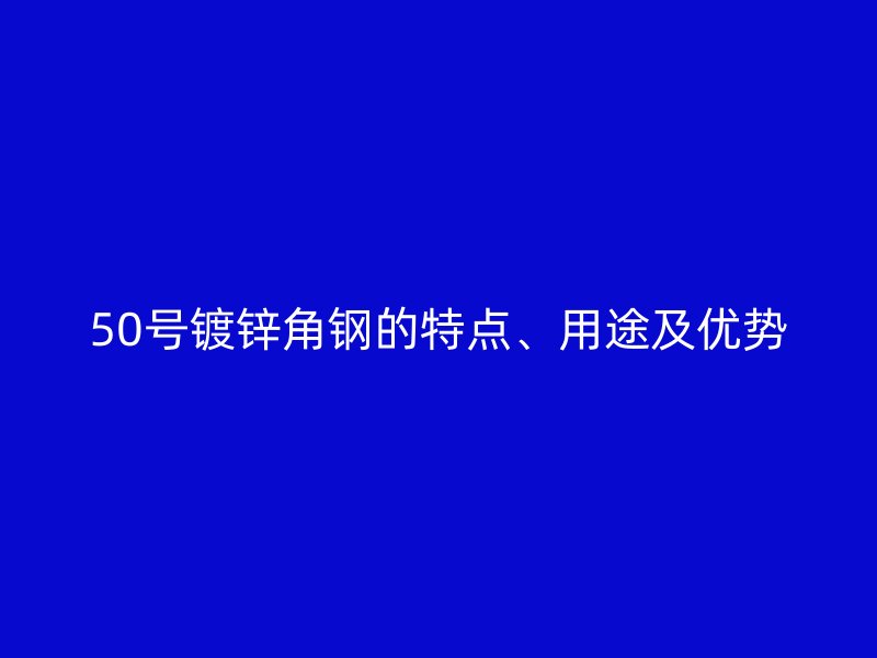 50號鍍鋅角鋼的特點、用途及優(yōu)勢