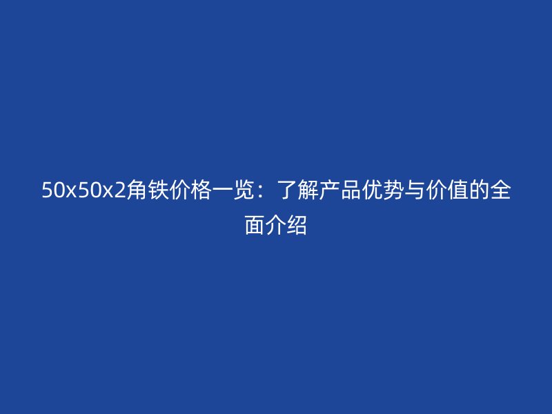 50x50x2角鐵價(jià)格一覽：了解產(chǎn)品優(yōu)勢與價(jià)值的全面介紹