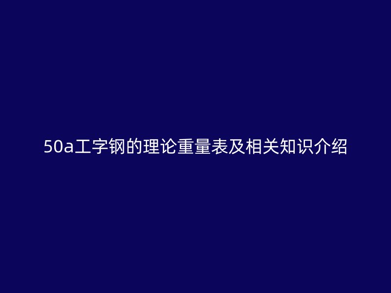 50a工字鋼的理論重量表及相關(guān)知識介紹