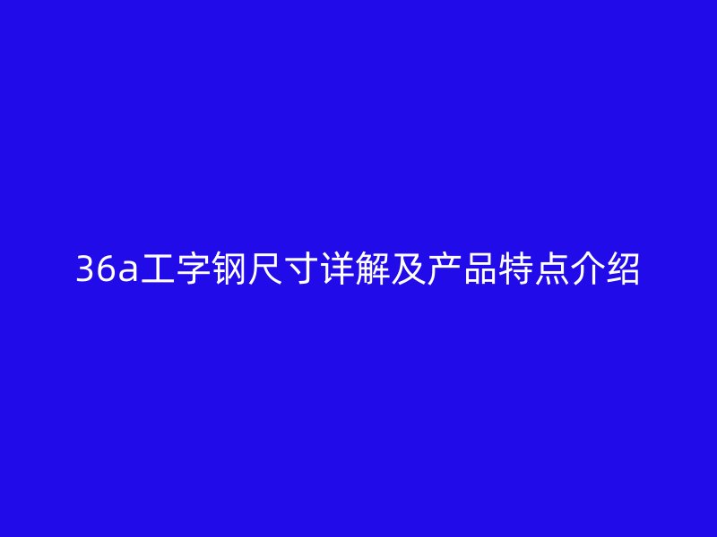 36a工字鋼尺寸詳解及產(chǎn)品特點介紹