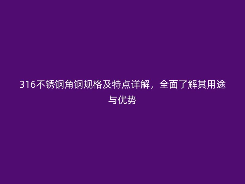316不銹鋼角鋼規(guī)格及特點詳解，全面了解其用途與優(yōu)勢