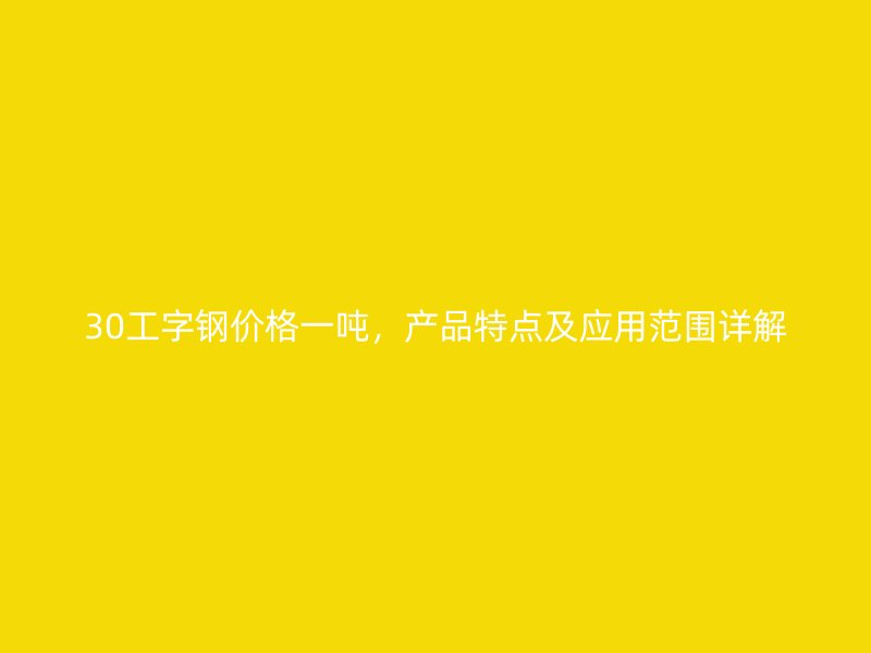 30工字鋼價(jià)格一噸，產(chǎn)品特點(diǎn)及應(yīng)用范圍詳解