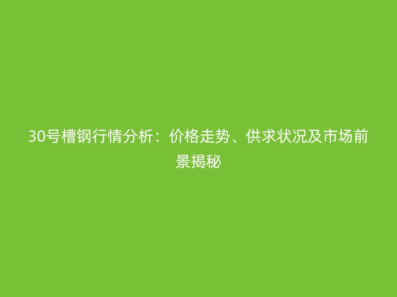 30號(hào)槽鋼行情分析：價(jià)格走勢(shì)、供求狀況及市場(chǎng)前景揭秘