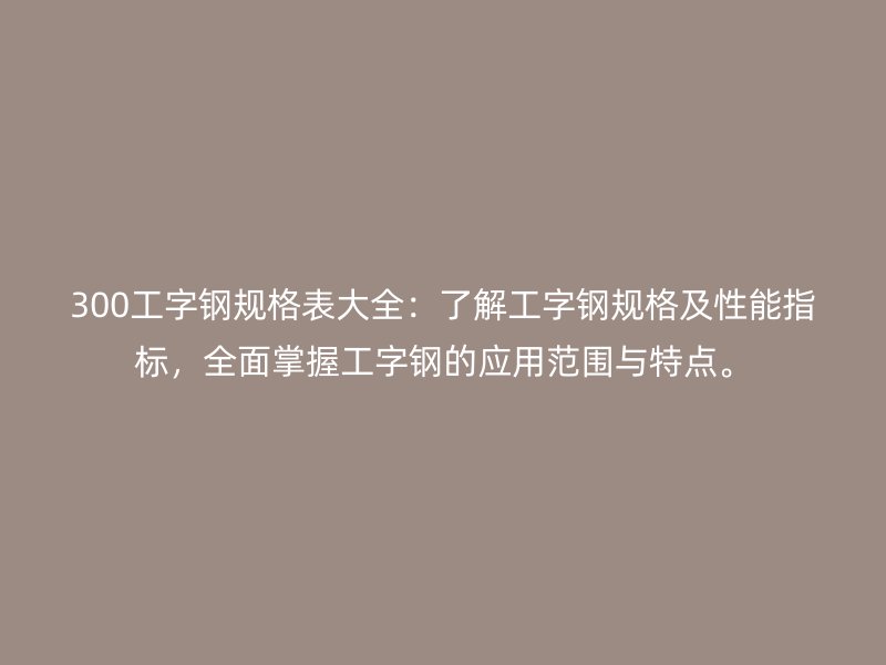 300工字鋼規(guī)格表大全：了解工字鋼規(guī)格及性能指標，全面掌握工字鋼的應用范圍與特點。