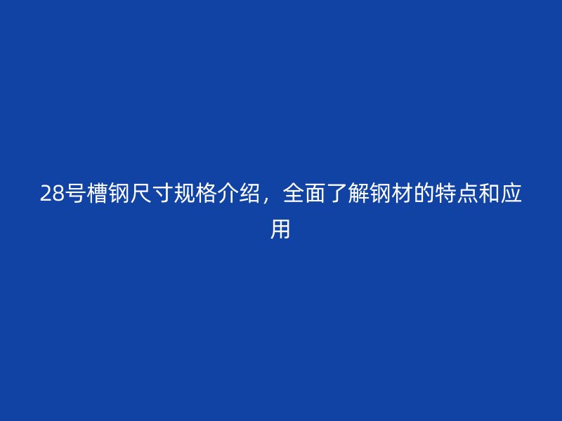 28號槽鋼尺寸規(guī)格介紹，全面了解鋼材的特點和應(yīng)用
