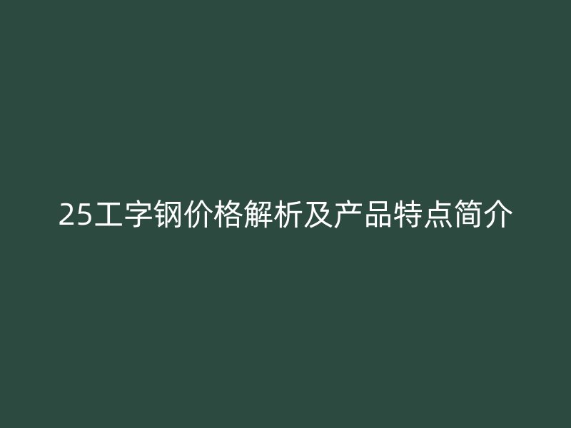 25工字鋼價格解析及產(chǎn)品特點簡介