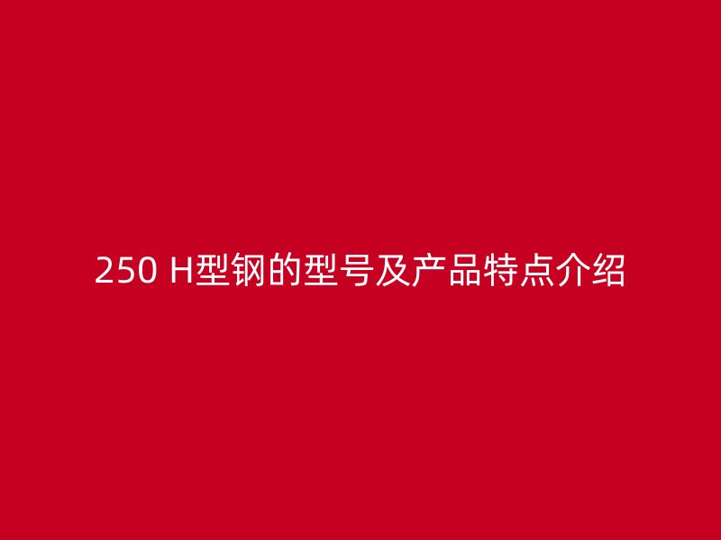 250 H型鋼的型號及產(chǎn)品特點(diǎn)介紹