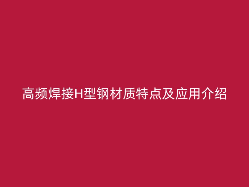 高頻焊接H型鋼材質特點及應用介紹