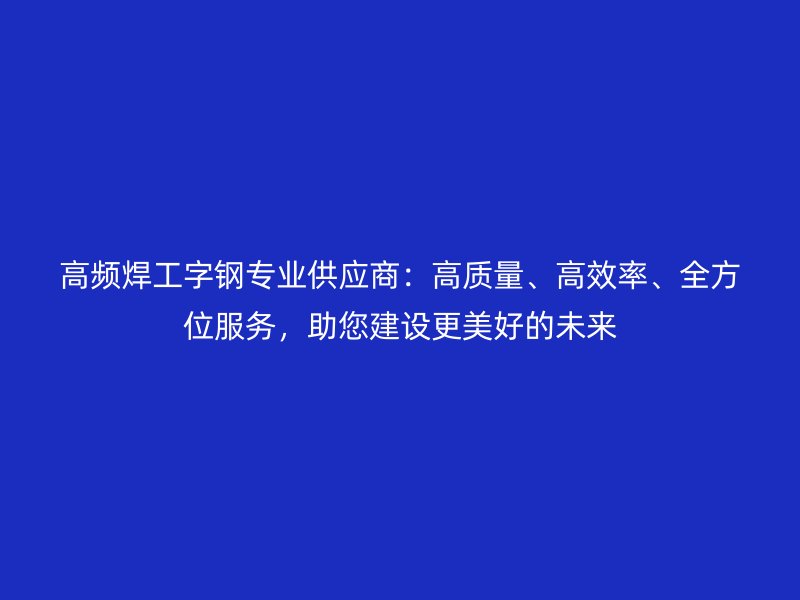高頻焊工字鋼專業(yè)供應(yīng)商：高質(zhì)量、高效率、全方位服務(wù)，助您建設(shè)更美好的未來