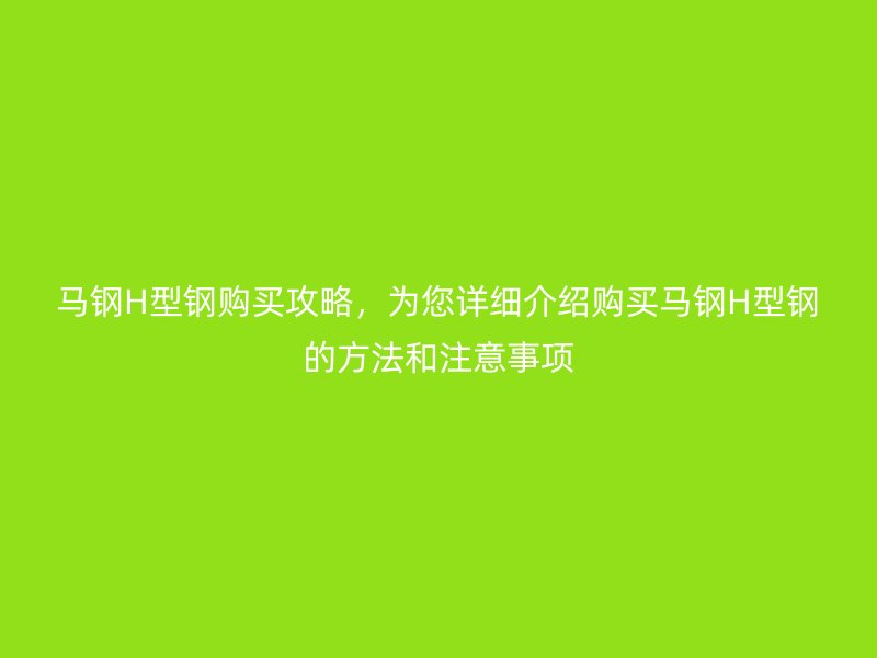 馬鋼H型鋼購買攻略，為您詳細介紹購買馬鋼H型鋼的方法和注意事項