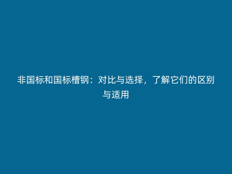 非國(guó)標(biāo)和國(guó)標(biāo)槽鋼：對(duì)比與選擇，了解它們的區(qū)別與適用