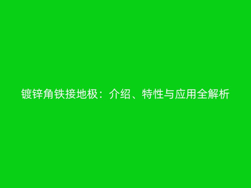 鍍鋅角鐵接地極：介紹、特性與應(yīng)用全解析