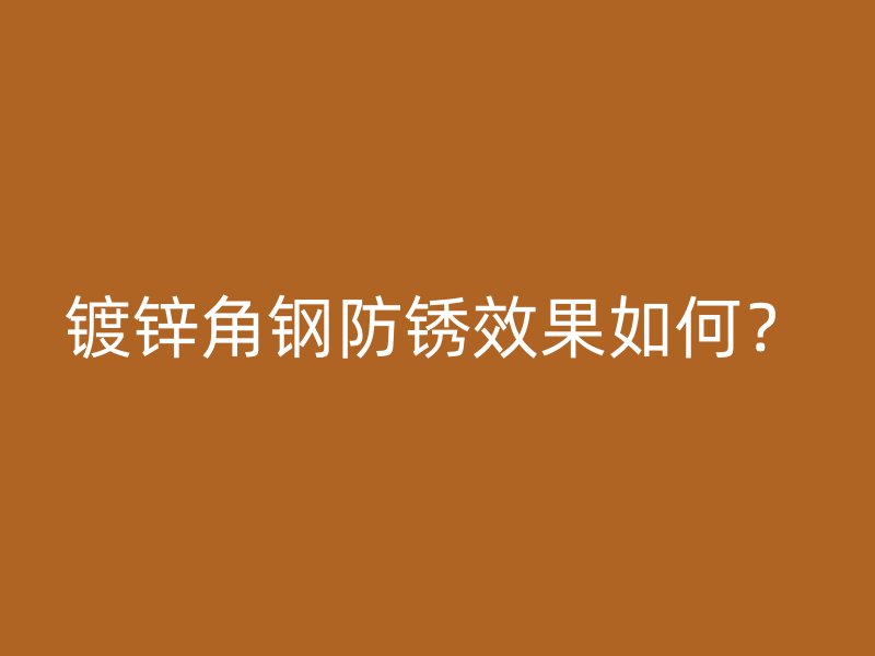 鍍鋅角鋼防銹效果如何？