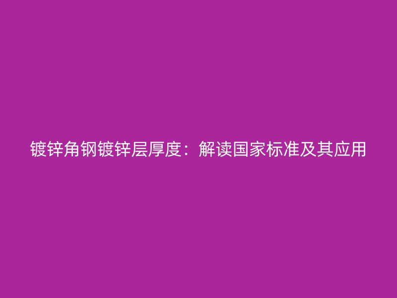 鍍鋅角鋼鍍鋅層厚度：解讀國家標準及其應用