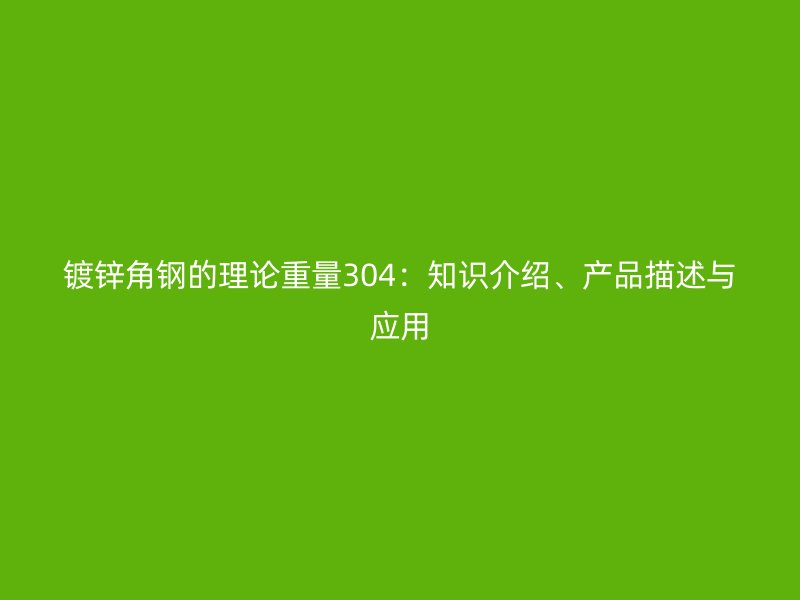鍍鋅角鋼的理論重量304：知識介紹、產(chǎn)品描述與應(yīng)用