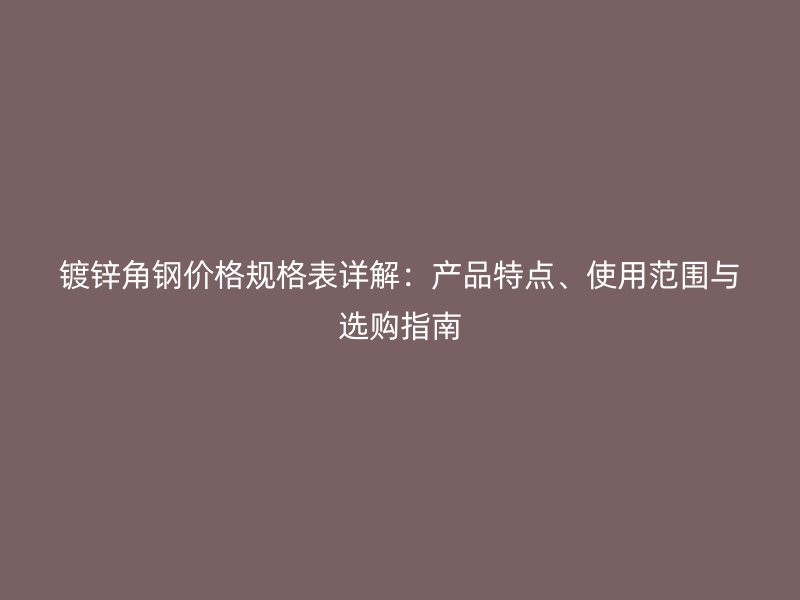 鍍鋅角鋼價格規(guī)格表詳解：產(chǎn)品特點、使用范圍與選購指南