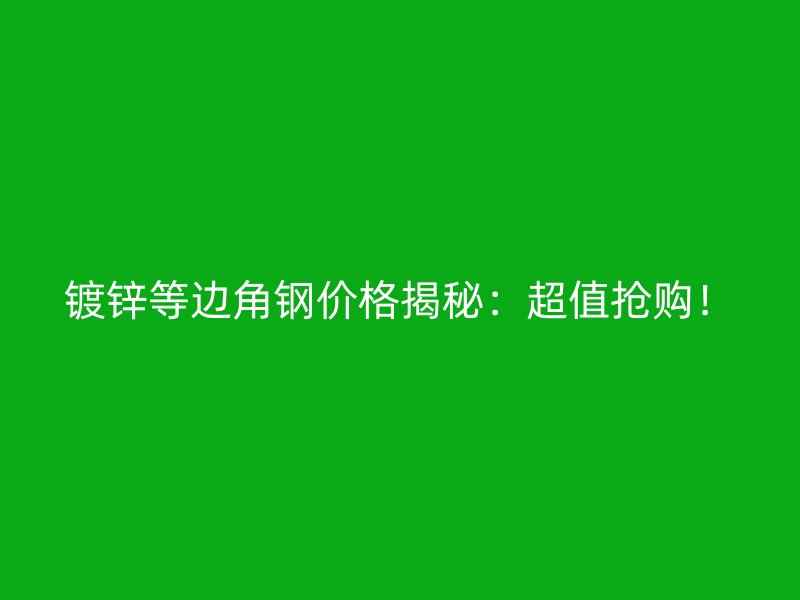鍍鋅等邊角鋼價(jià)格揭秘：超值搶購(gòu)！